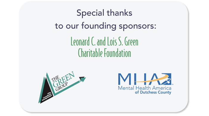 text and logos: special thanks to our founding sponsors: Leonard C. and Lois S. Green Foundation, The Green Group, and MHA Mental Health America of Dutchess County